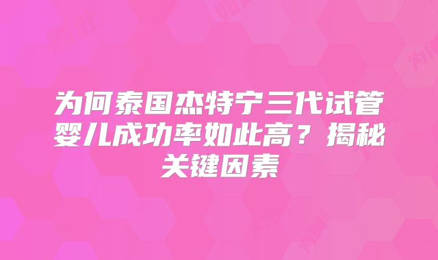 为何泰国杰特宁三代试管婴儿成功率如此高？揭秘关键因素