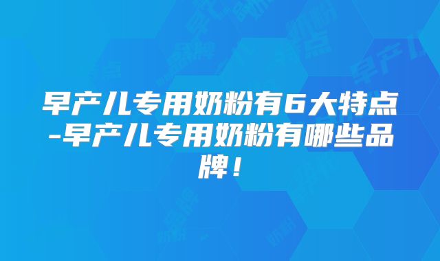 早产儿专用奶粉有6大特点-早产儿专用奶粉有哪些品牌！