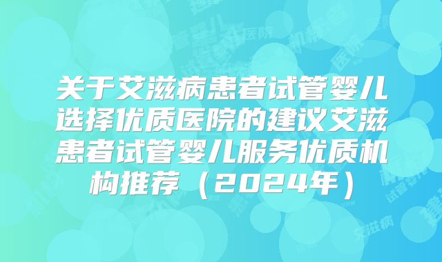 关于艾滋病患者试管婴儿选择优质医院的建议艾滋患者试管婴儿服务优质机构推荐（2024年）