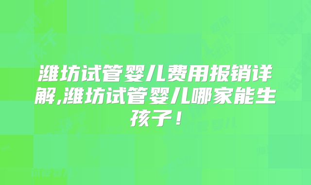 潍坊试管婴儿费用报销详解,潍坊试管婴儿哪家能生孩子！