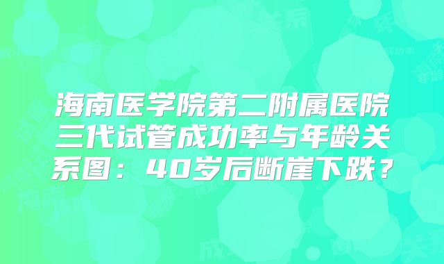 海南医学院第二附属医院三代试管成功率与年龄关系图：40岁后断崖下跌？