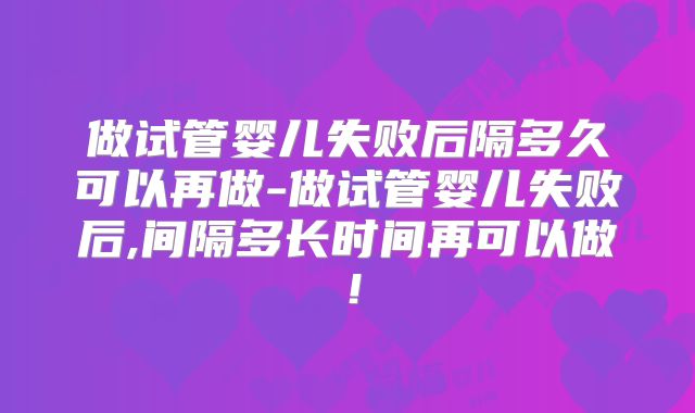 做试管婴儿失败后隔多久可以再做-做试管婴儿失败后,间隔多长时间再可以做！