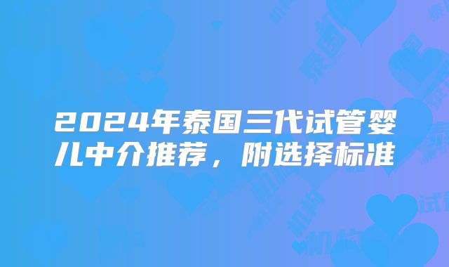 2024年泰国三代试管婴儿中介推荐，附选择标准