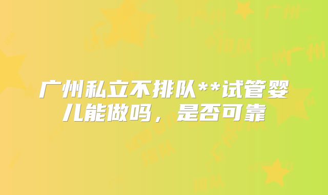 广州私立不排队**试管婴儿能做吗，是否可靠