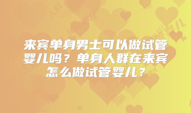 来宾单身男士可以做试管婴儿吗？单身人群在来宾怎么做试管婴儿？