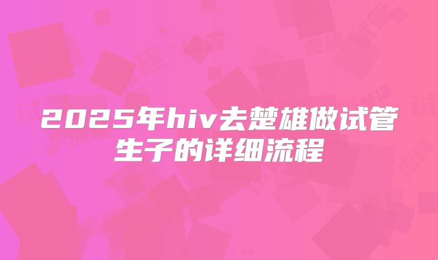 2025年hiv去楚雄做试管生子的详细流程