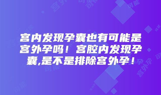宫内发现孕囊也有可能是宫外孕吗！宫腔内发现孕囊,是不是排除宫外孕！