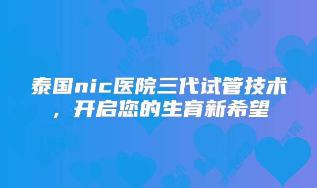 泰国nic医院三代试管技术，开启您的生育新希望