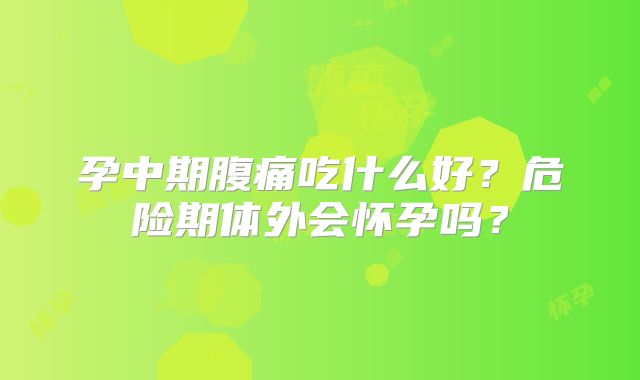 孕中期腹痛吃什么好?危险期体外会怀孕吗?