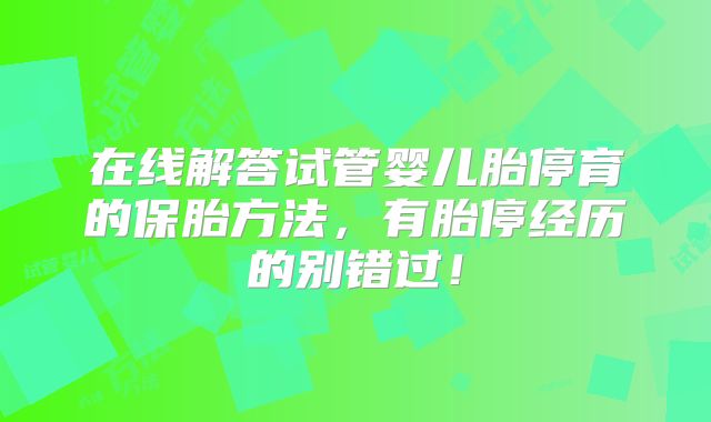 在线解答试管婴儿胎停育的保胎方法,有胎停经历的别错过!