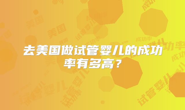 去美国做试管婴儿的成功率有多高？