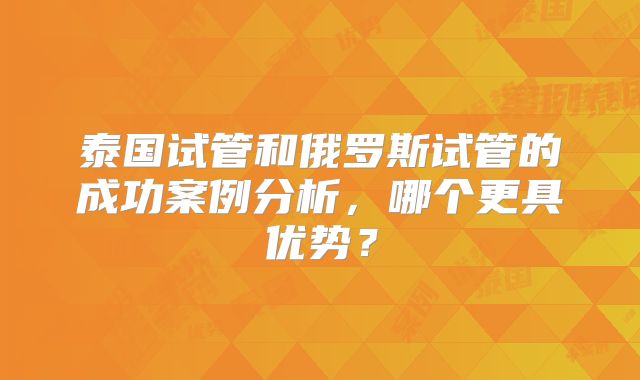 泰国试管和俄罗斯试管的成功案例分析，哪个更具优势？