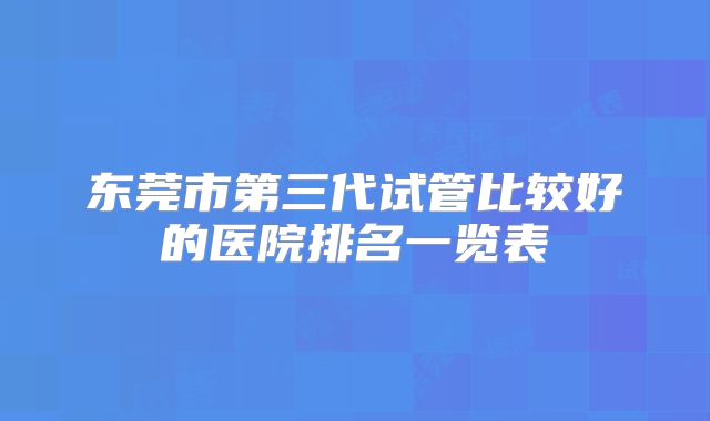东莞市第三代试管比较好的医院排名一览表
