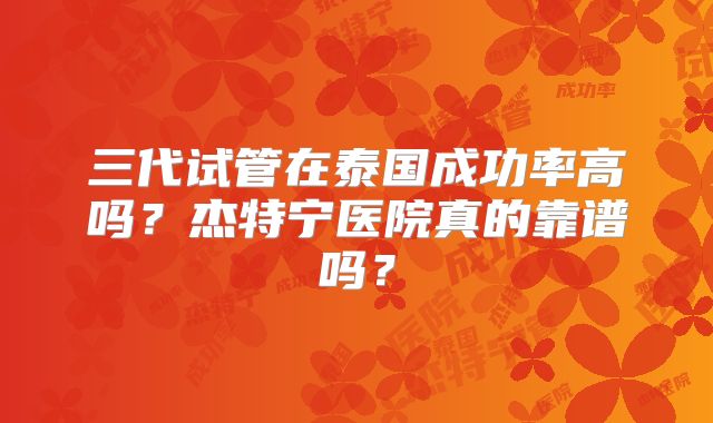 三代试管在泰国成功率高吗?杰特宁医院真的靠谱吗?