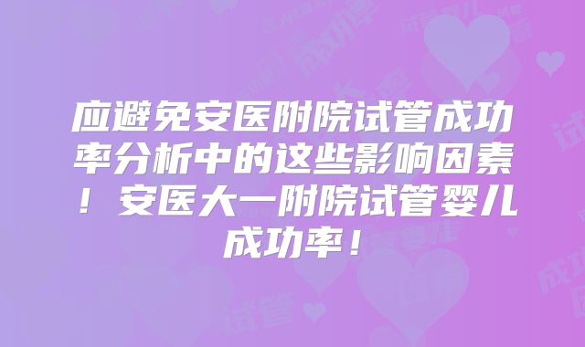 应避免安医附院试管成功率分析中的这些影响因素！安医大一附院试管婴儿成功率！