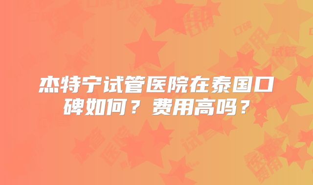 杰特宁试管医院在泰国口碑如何？费用高吗？