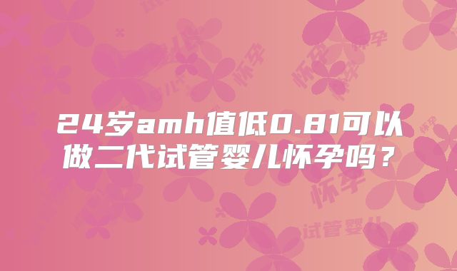 24岁amh值低0.81可以做二代试管婴儿怀孕吗？