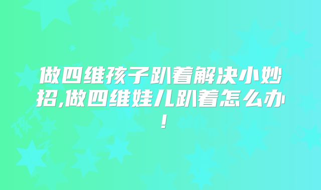 做四维孩子趴着解决小妙招,做四维娃儿趴着怎么办！