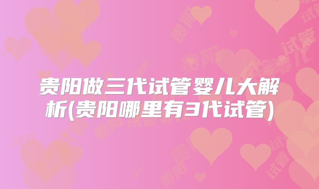贵阳做三代试管婴儿大解析(贵阳哪里有3代试管)