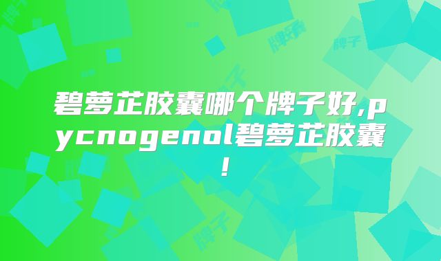 碧萝芷胶囊哪个牌子好,pycnogenol碧萝芷胶囊！