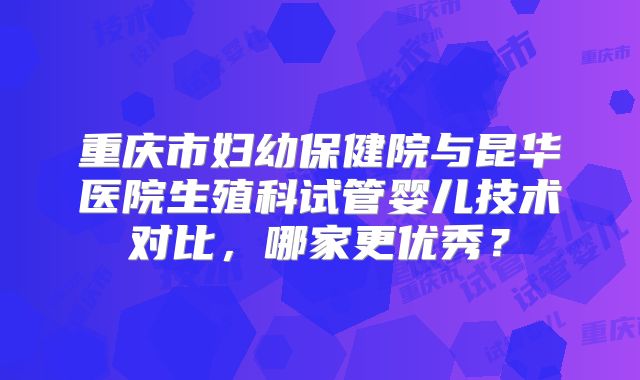 重庆市妇幼保健院与昆华医院生殖科试管婴儿技术对比,哪家更优秀?