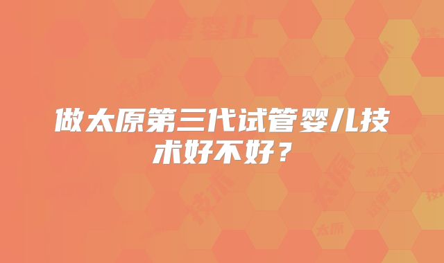 做太原第三代试管婴儿技术好不好？