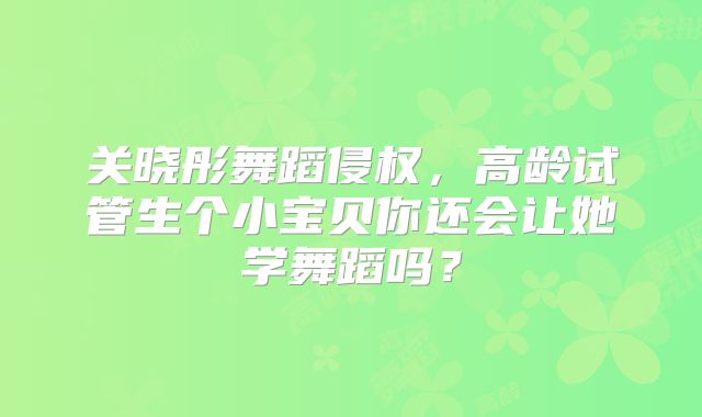 关晓彤舞蹈侵权，高龄试管生个小宝贝你还会让她学舞蹈吗？