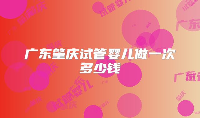 广东肇庆试管婴儿做一次多少钱