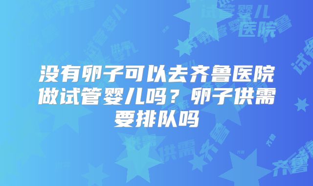 没有卵子可以去齐鲁医院做试管婴儿吗？卵子供需要排队吗