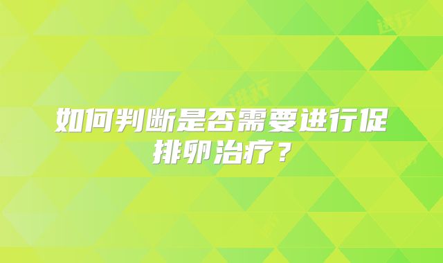 如何判断是否需要进行促排卵治疗?