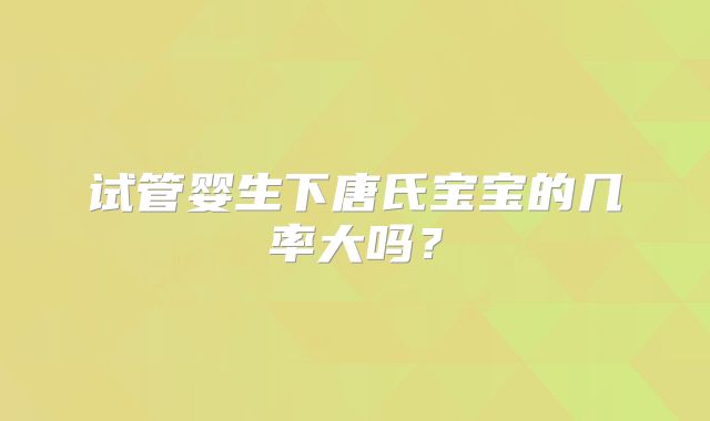 试管婴生下唐氏宝宝的几率大吗？