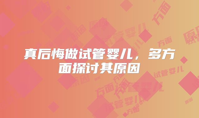 真后悔做试管婴儿,多方面探讨其原因