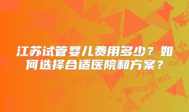 江苏试管婴儿费用多少？如何选择合适医院和方案？