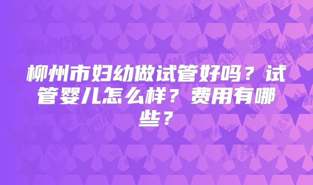 柳州市妇幼做试管好吗？试管婴儿怎么样？费用有哪些？