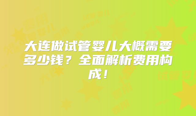 大连做试管婴儿大概需要多少钱?全面解析费用构成!