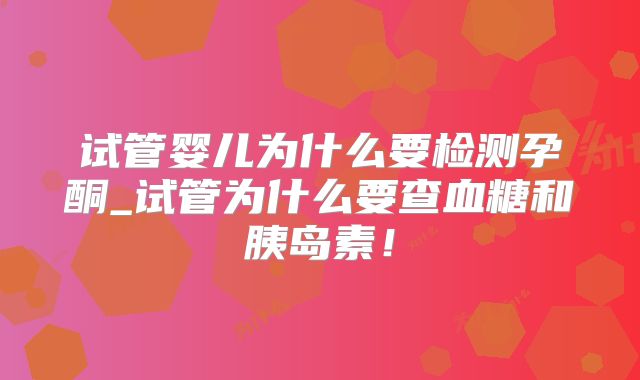 试管婴儿为什么要检测孕酮_试管为什么要查血糖和胰岛素!