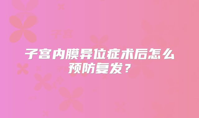 子宫内膜异位症术后怎么预防复发？