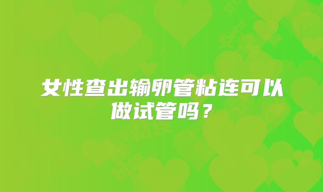 女性查出输卵管粘连可以做试管吗？