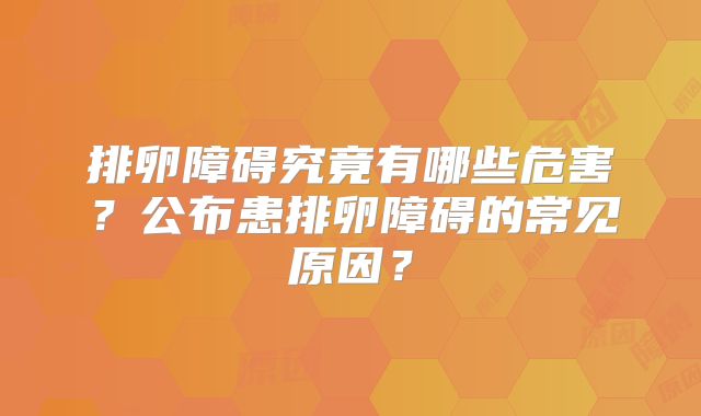 排卵障碍究竟有哪些危害？公布患排卵障碍的常见原因？
