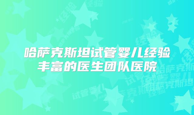 哈萨克斯坦试管婴儿经验丰富的医生团队医院