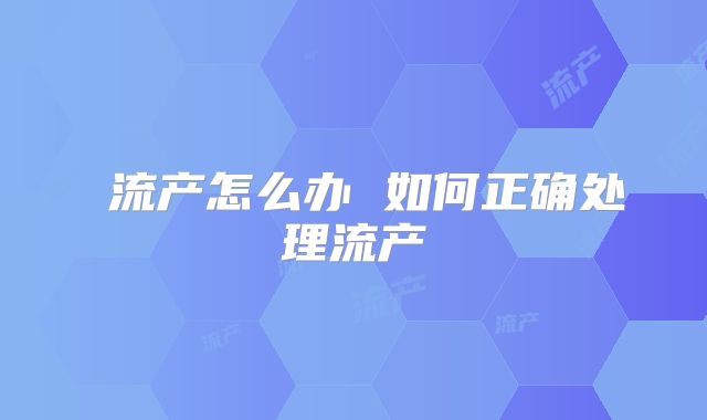流产怎么办 如何正确处理流产