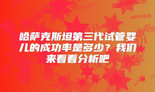 哈萨克斯坦第三代试管婴儿的成功率是多少?我们来看看分析吧