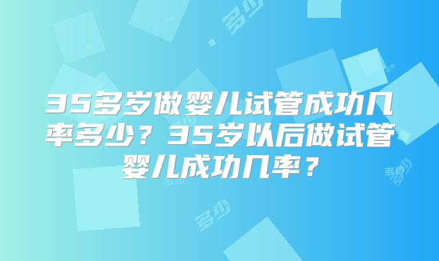 35多岁做婴儿试管成功几率多少？35岁以后做试管婴儿成功几率？