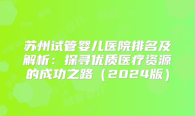 苏州试管婴儿医院排名及解析：探寻优质医疗资源的成功之路（2024版）