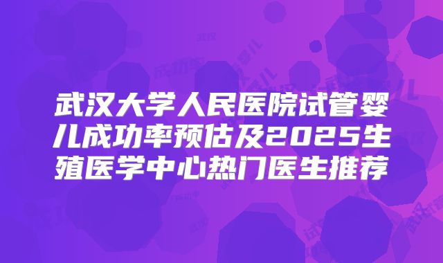 武汉大学人民医院试管婴儿成功率预估及2025生殖医学中心热门医生推荐
