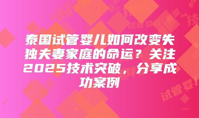 泰国试管婴儿如何改变失独夫妻家庭的命运？关注2025技术突破，分享成功案例