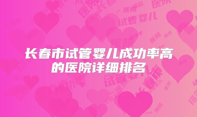 长春市试管婴儿成功率高的医院详细排名