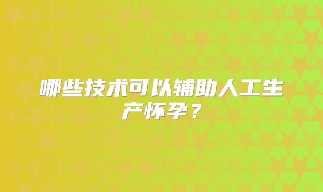 哪些技术可以辅助人工生产怀孕?
