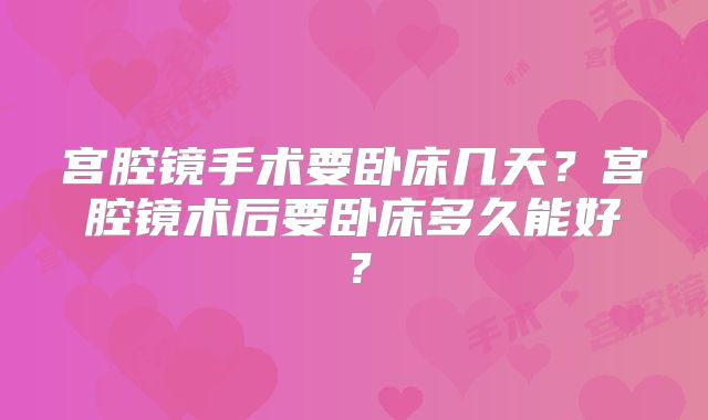宫腔镜手术要卧床几天?宫腔镜术后要卧床多久能好?