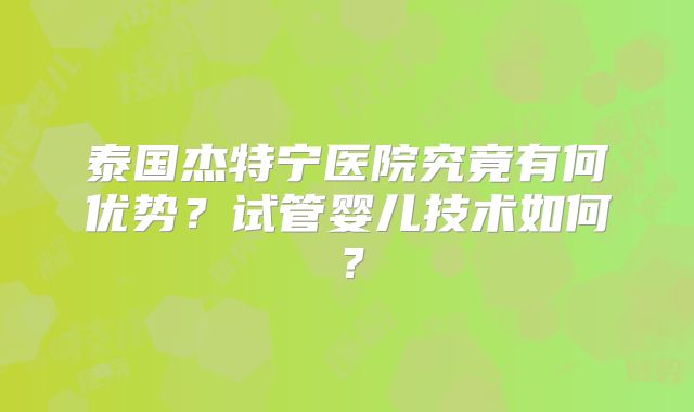 泰国杰特宁医院究竟有何优势？试管婴儿技术如何？
